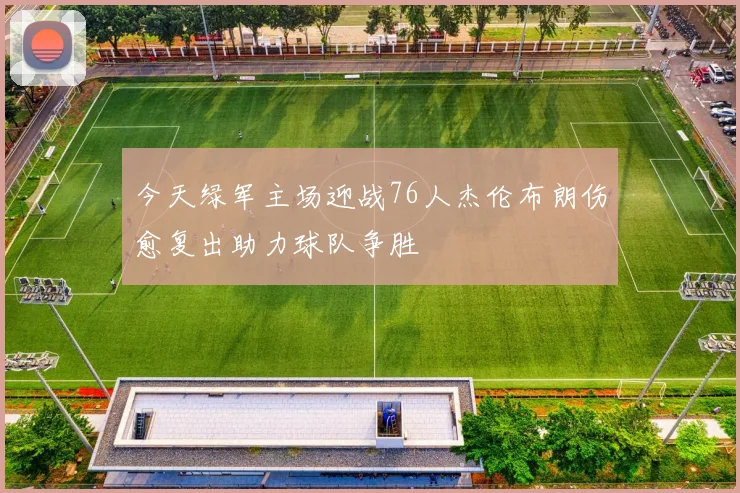 今天绿军主场迎战76人杰伦布朗伤愈复出助力球队争胜