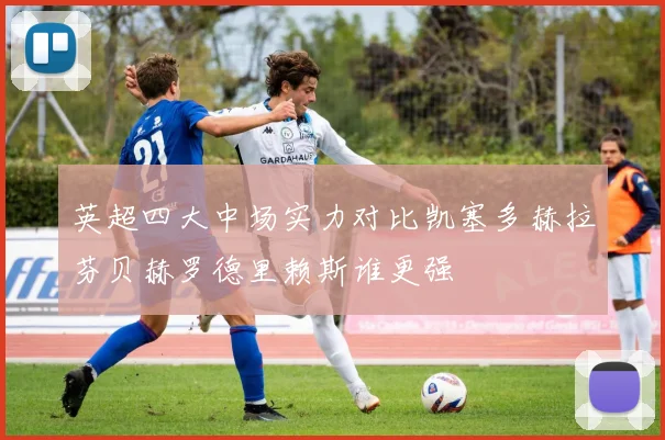 英超四大中场实力对比凯塞多赫拉芬贝赫罗德里赖斯谁更强