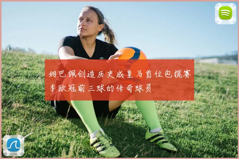 姆巴佩创造历史成皇马首位包揽赛季欧冠前三球的传奇球员