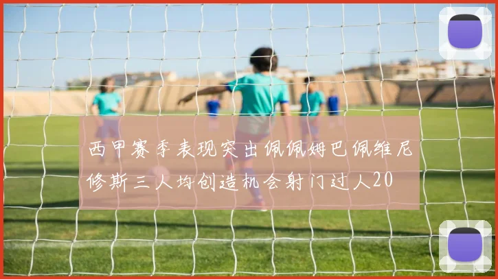 西甲赛季表现突出佩佩姆巴佩维尼修斯三人均创造机会射门过人20