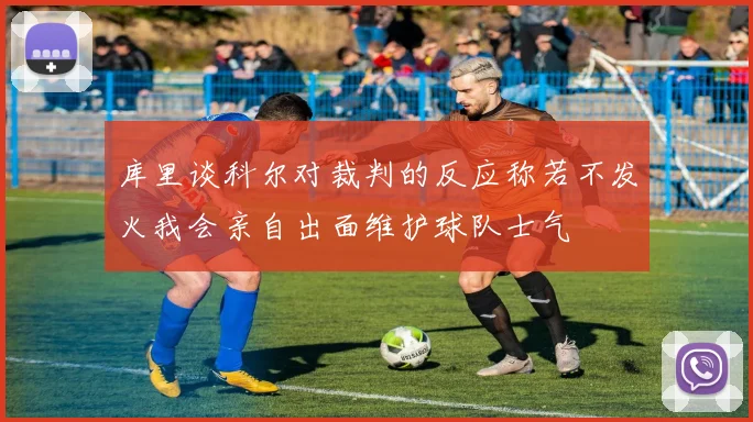 库里谈科尔对裁判的反应称若不发火我会亲自出面维护球队士气