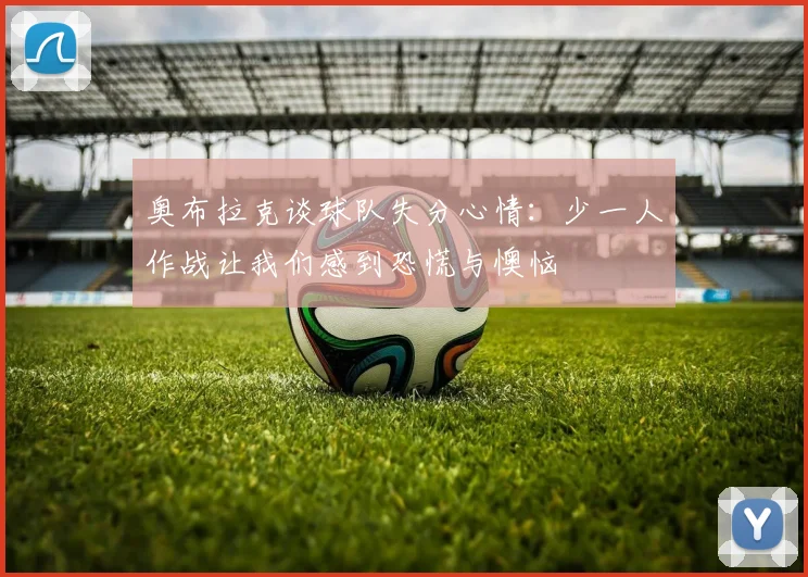 奥布拉克谈球队失分心情：少一人作战让我们感到恐慌与懊恼