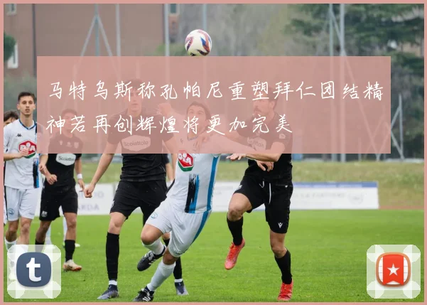 马特乌斯称孔帕尼重塑拜仁团结精神若再创辉煌将更加完美