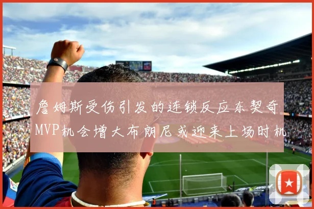 詹姆斯受伤引发的连锁反应东契奇MVP机会增大布朗尼或迎来上场时机