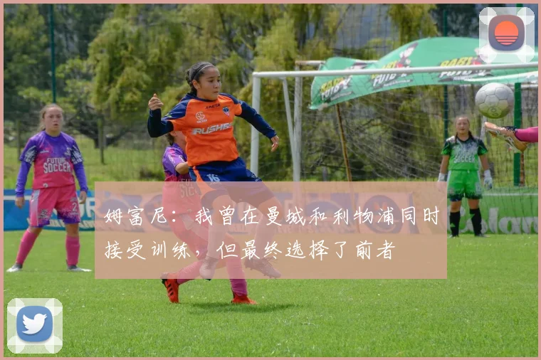 姆富尼：我曾在曼城和利物浦同时接受训练，但最终选择了前者
