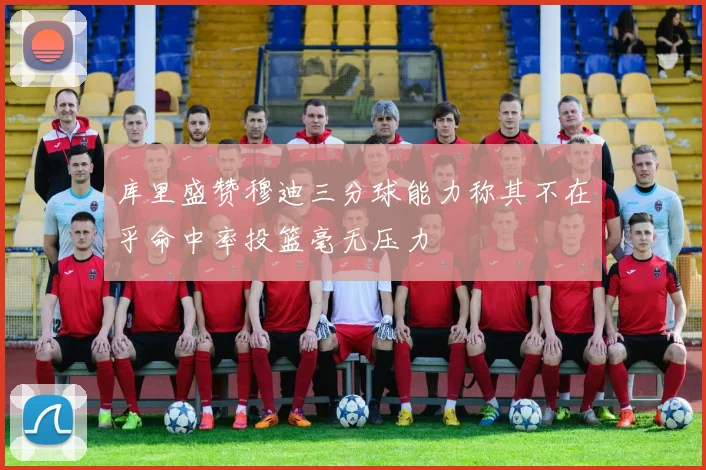 库里盛赞穆迪三分球能力称其不在乎命中率投篮毫无压力