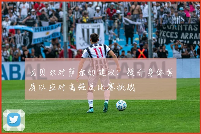 戈贝尔对萨尔的建议：提升身体素质以应对高强度比赛挑战
