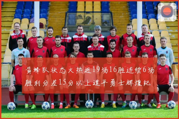 黄蜂队状态火热近19场16胜连续6场胜利分差15分以上追平勇士辉煌纪录