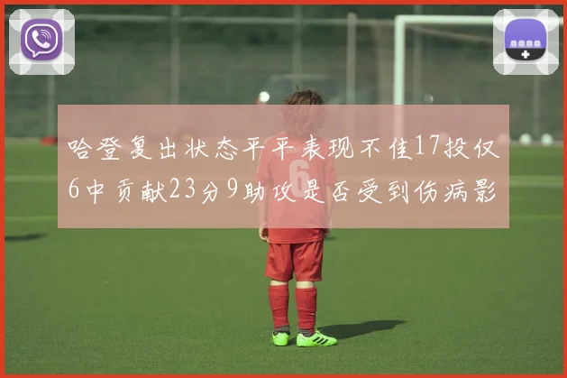 哈登复出状态平平表现不佳17投仅6中贡献23分9助攻是否受到伤病影响