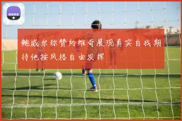 鲍威尔称赞约维奇展现真实自我期待他按风格自由发挥