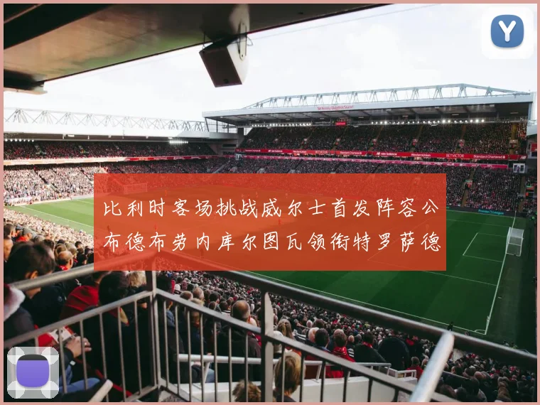 比利时客场挑战威尔士首发阵容公布德布劳内库尔图瓦领衔特罗萨德出战
