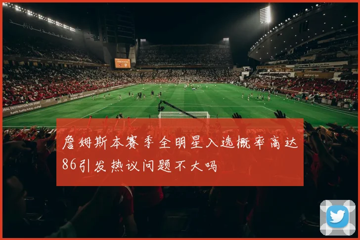 詹姆斯本赛季全明星入选概率高达86引发热议问题不大吗