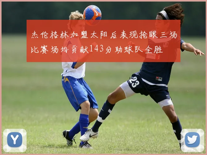 杰伦格林加盟太阳后表现抢眼三场比赛场均贡献143分助球队全胜