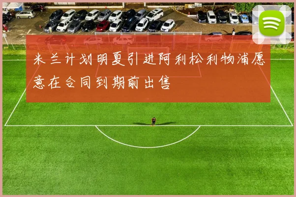 米兰计划明夏引进阿利松利物浦愿意在合同到期前出售