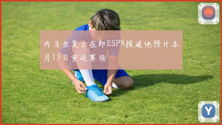 内马尔复出在即ESPN报道他预计本月15日重返赛场