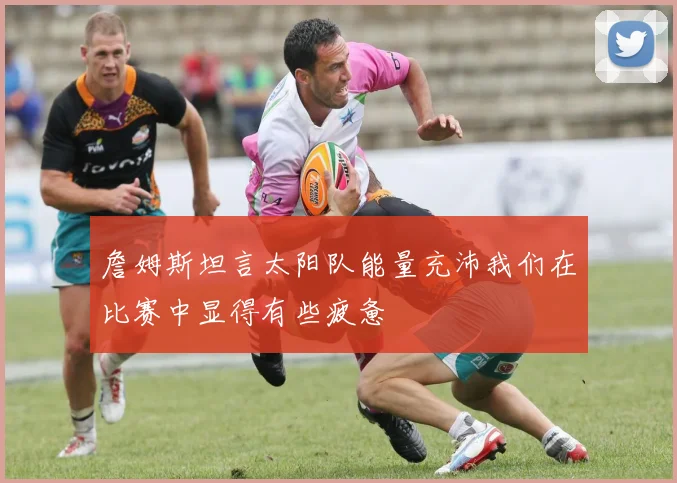 詹姆斯坦言太阳队能量充沛我们在比赛中显得有些疲惫