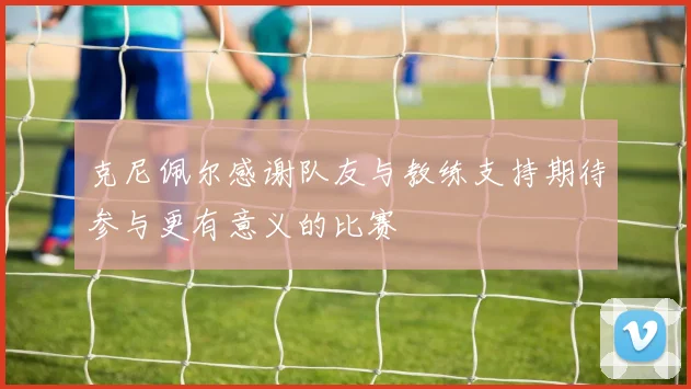 克尼佩尔感谢队友与教练支持期待参与更有意义的比赛