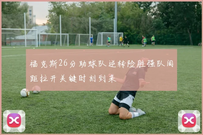 福克斯26分助球队逆转险胜强队间距拉开关键时刻到来