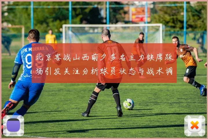 北京客战山西前夕多名主力缺席踩场引发关注分析球员状态与战术调整