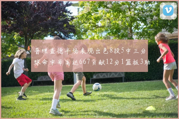 普理查德半场表现出色8投5中三分球命中率高达667贡献12分1篮板3助攻