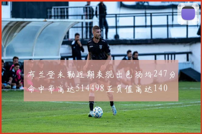 布兰登米勒近期表现出色场均247分命中率高达514498正负值高达140