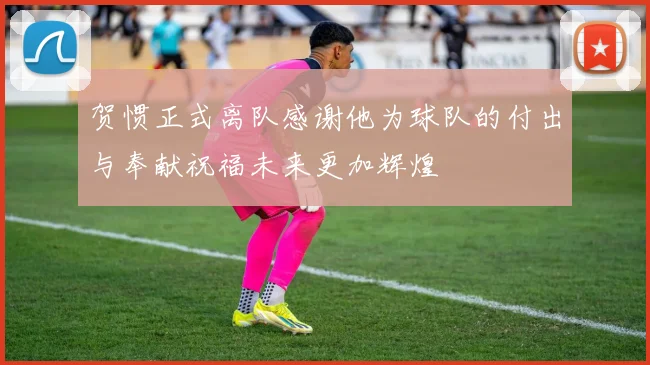 贺惯正式离队感谢他为球队的付出与奉献祝福未来更加辉煌