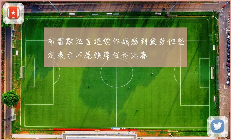 布雷默坦言连续作战感到疲劳但坚定表示不愿缺席任何比赛