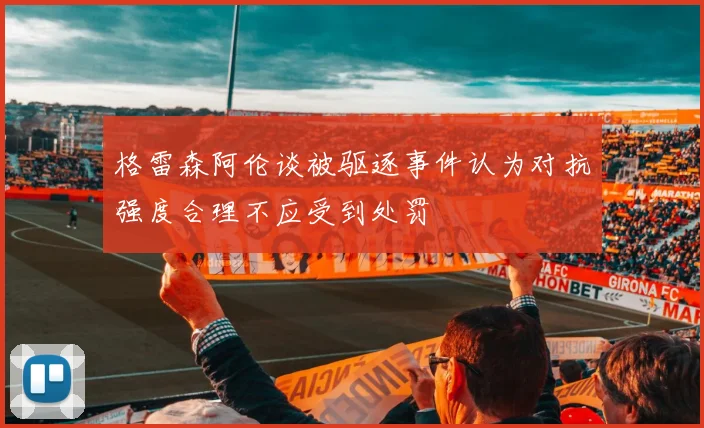 格雷森阿伦谈被驱逐事件认为对抗强度合理不应受到处罚