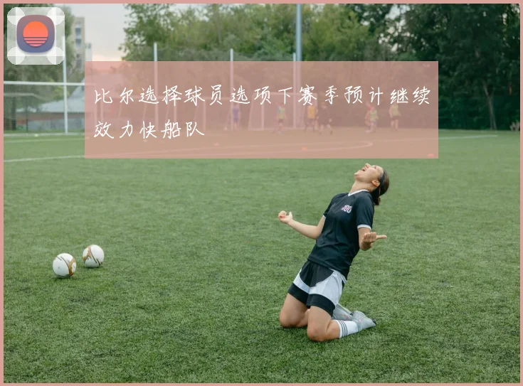 比尔选择球员选项下赛季预计继续效力快船队